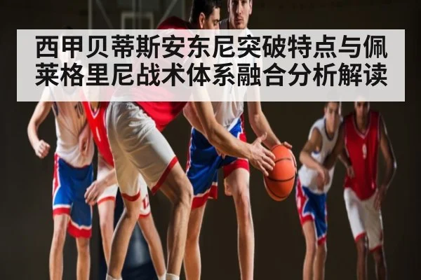 西甲贝蒂斯安东尼突破特点与佩莱格里尼战术体系融合分析解读